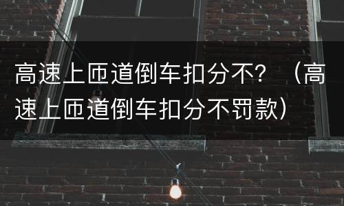 高速上匝道倒车扣分不？（高速上匝道倒车扣分不罚款）