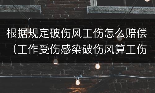 根据规定破伤风工伤怎么赔偿（工作受伤感染破伤风算工伤吗）