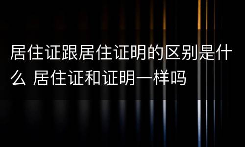居住证跟居住证明的区别是什么 居住证和证明一样吗