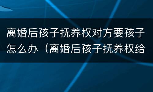 离婚后孩子抚养权对方要孩子怎么办（离婚后孩子抚养权给了男方怎么要回）
