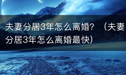 夫妻分居3年怎么离婚？（夫妻分居3年怎么离婚最快）
