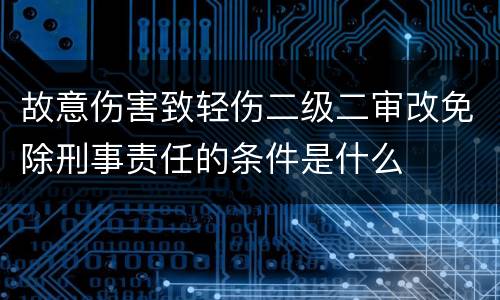 故意伤害致轻伤二级二审改免除刑事责任的条件是什么