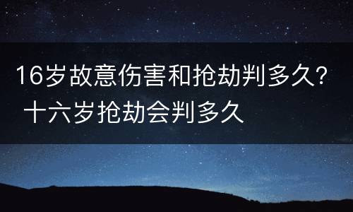 16岁故意伤害和抢劫判多久？ 十六岁抢劫会判多久