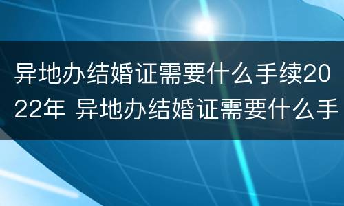 异地办结婚证需要什么手续2022年 异地办结婚证需要什么手续2022年