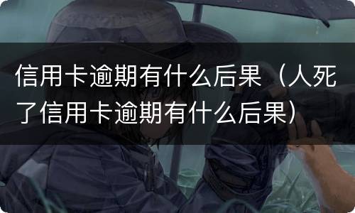 信用卡逾期有什么后果（人死了信用卡逾期有什么后果）