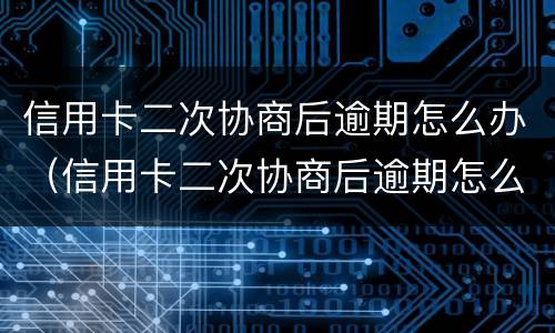 信用卡二次协商后逾期怎么办（信用卡二次协商后逾期怎么办银行起诉了怎么办）