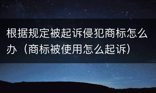 根据规定被起诉侵犯商标怎么办（商标被使用怎么起诉）