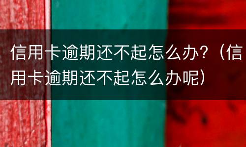 信用卡逾期还不起怎么办?（信用卡逾期还不起怎么办呢）