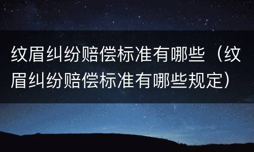 纹眉纠纷赔偿标准有哪些（纹眉纠纷赔偿标准有哪些规定）