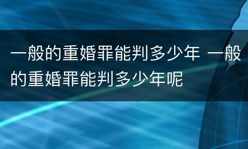 一般的重婚罪能判多少年 一般的重婚罪能判多少年呢