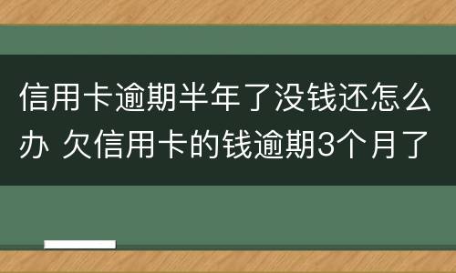 信用卡逾期半年了没钱还怎么办 欠信用卡的钱逾期3个月了还不上怎么办