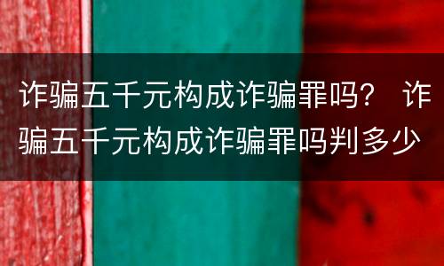 诈骗五千元构成诈骗罪吗？ 诈骗五千元构成诈骗罪吗判多少年