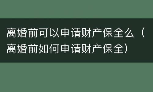 离婚前可以申请财产保全么（离婚前如何申请财产保全）