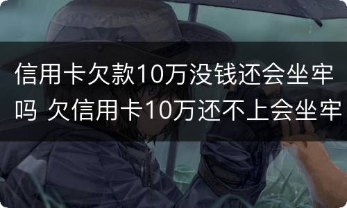 信用卡欠款10万没钱还会坐牢吗 欠信用卡10万还不上会坐牢吗