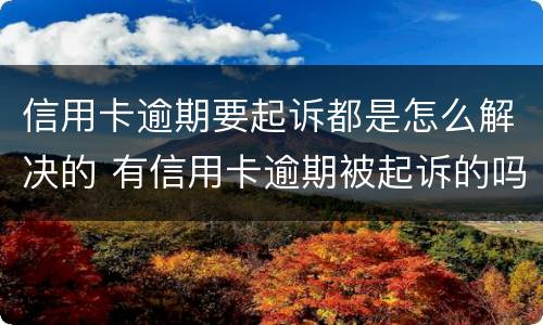 信用卡逾期要起诉都是怎么解决的 有信用卡逾期被起诉的吗