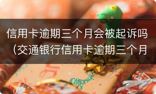 信用卡逾期三个月会被起诉吗（交通银行信用卡逾期三个月会被起诉吗）