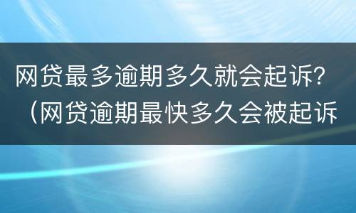 网贷最多逾期多久就会起诉？（网贷逾期最快多久会被起诉?）