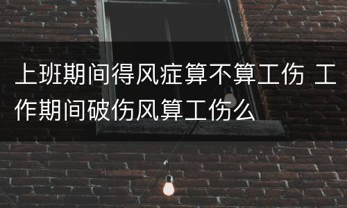 上班期间得风症算不算工伤 工作期间破伤风算工伤么