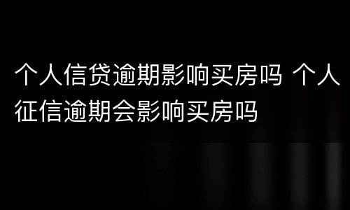 个人信贷逾期影响买房吗 个人征信逾期会影响买房吗