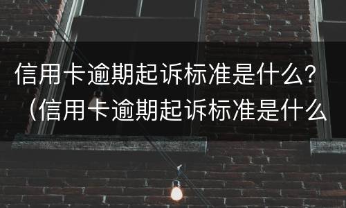信用卡逾期起诉标准是什么？（信用卡逾期起诉标准是什么法律）