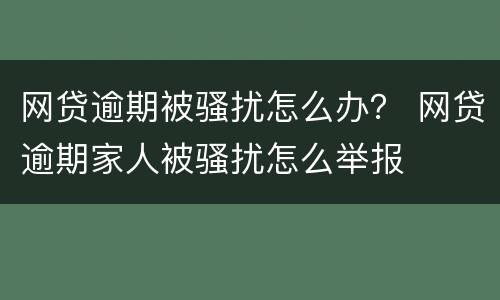 网贷逾期被骚扰怎么办？ 网贷逾期家人被骚扰怎么举报