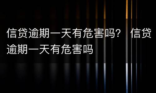 信贷逾期一天有危害吗？ 信贷逾期一天有危害吗