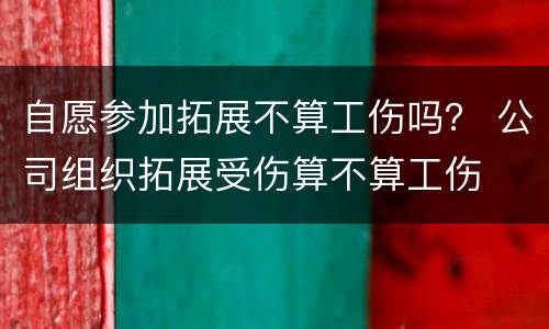 自愿参加拓展不算工伤吗？ 公司组织拓展受伤算不算工伤