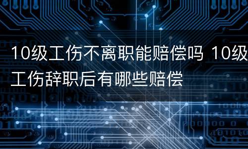 10级工伤不离职能赔偿吗 10级工伤辞职后有哪些赔偿