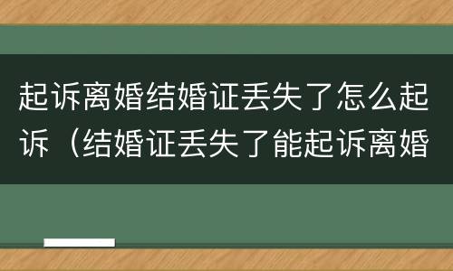 起诉离婚结婚证丢失了怎么起诉（结婚证丢失了能起诉离婚吗）
