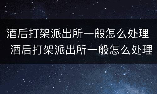 酒后打架派出所一般怎么处理 酒后打架派出所一般怎么处理未成年