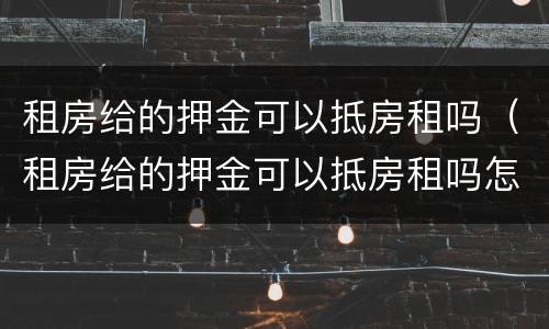 租房给的押金可以抵房租吗（租房给的押金可以抵房租吗怎么算）