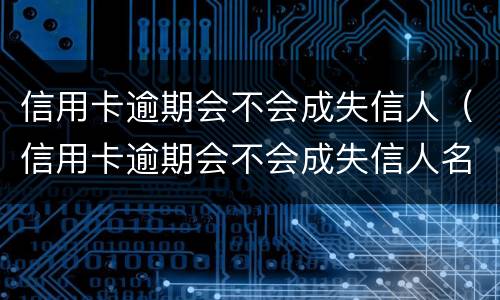 信用卡逾期会不会成失信人（信用卡逾期会不会成失信人名单）