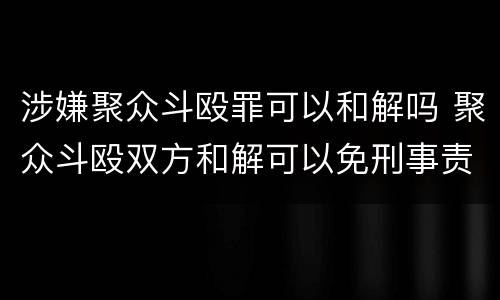 涉嫌聚众斗殴罪可以和解吗 聚众斗殴双方和解可以免刑事责任吗