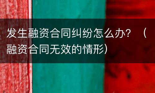 发生融资合同纠纷怎么办？（融资合同无效的情形）