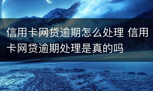 信用卡网贷逾期怎么处理 信用卡网贷逾期处理是真的吗