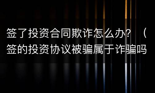 签了投资合同欺诈怎么办？（签的投资协议被骗属于诈骗吗）
