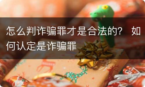 怎么判诈骗罪才是合法的？ 如何认定是诈骗罪