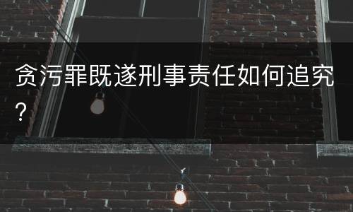 贪污罪既遂刑事责任如何追究?