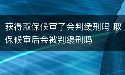 获得取保候审了会判缓刑吗 取保候审后会被判缓刑吗