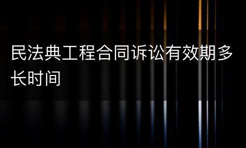 民法典工程合同诉讼有效期多长时间