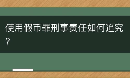 使用假币罪刑事责任如何追究?