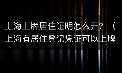 上海上牌居住证明怎么开？（上海有居住登记凭证可以上牌吗）