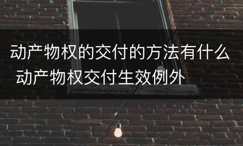 动产物权的交付的方法有什么 动产物权交付生效例外