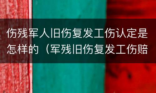 伤残军人旧伤复发工伤认定是怎样的（军残旧伤复发工伤赔偿）