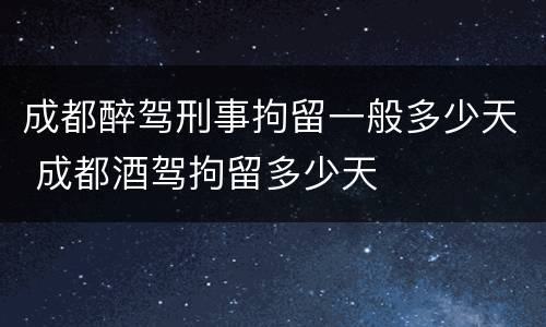 成都醉驾刑事拘留一般多少天 成都酒驾拘留多少天