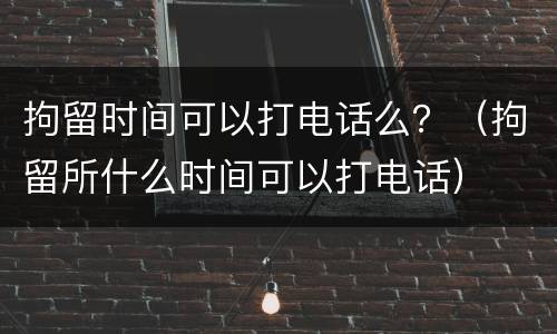 拘留时间可以打电话么？（拘留所什么时间可以打电话）