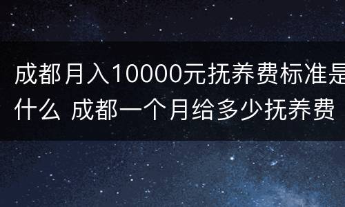 成都月入10000元抚养费标准是什么 成都一个月给多少抚养费