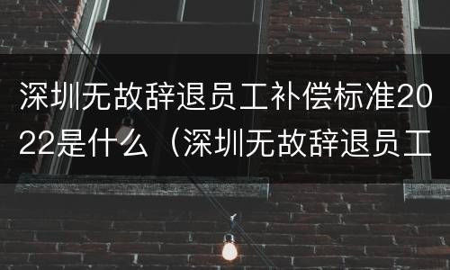 深圳无故辞退员工补偿标准2022是什么（深圳无故辞退员工应该怎么赔偿）