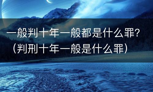一般判十年一般都是什么罪？（判刑十年一般是什么罪）