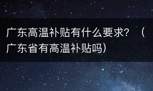 广东高温补贴有什么要求？（广东省有高温补贴吗）
